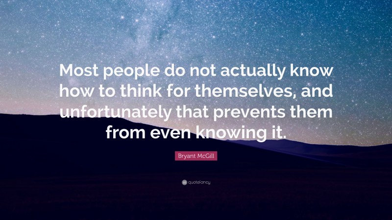 Bryant McGill Quote: “Most people do not actually know how to think for themselves, and unfortunately that prevents them from even knowing it.”