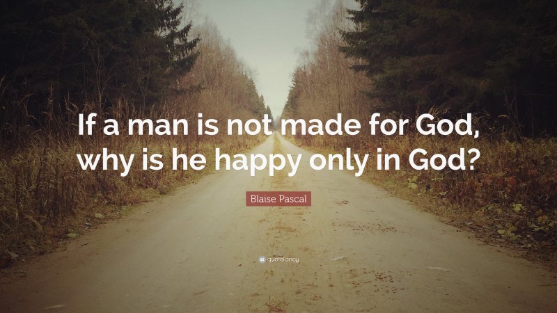 Blaise Pascal Quote: “If a man is not made for God, why is he happy only in God?”