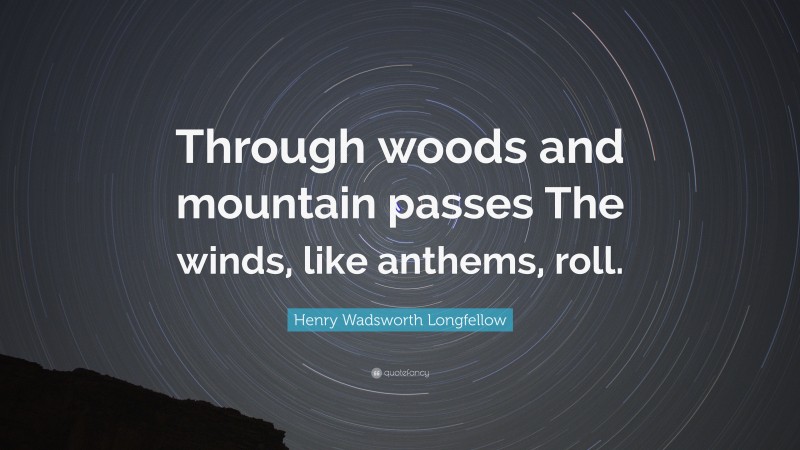Henry Wadsworth Longfellow Quote: “Through woods and mountain passes The winds, like anthems, roll.”