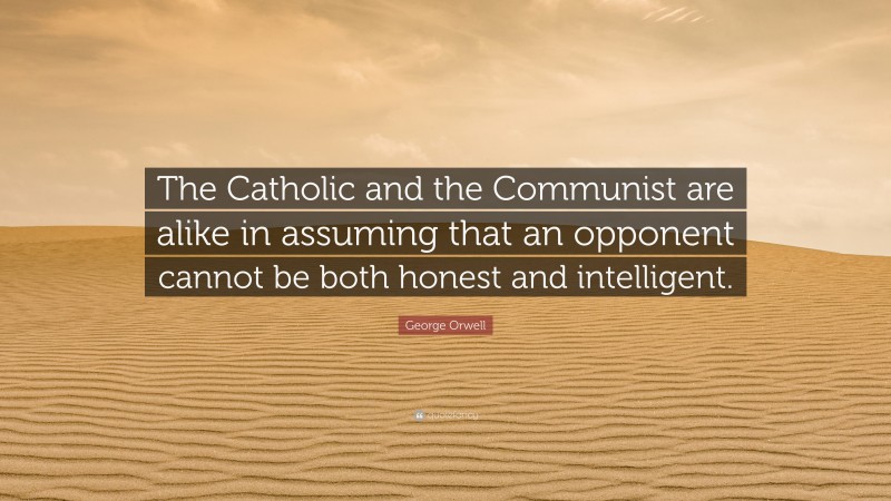 George Orwell Quote: “The Catholic and the Communist are alike in assuming that an opponent cannot be both honest and intelligent.”