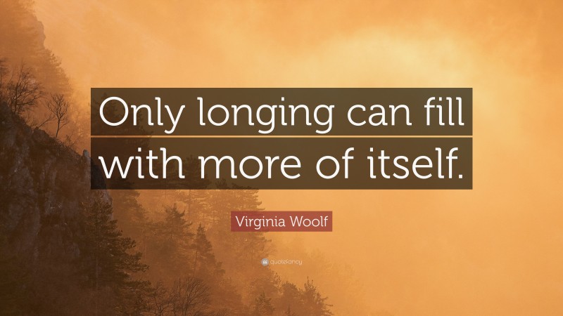Virginia Woolf Quote: “Only longing can fill with more of itself.”