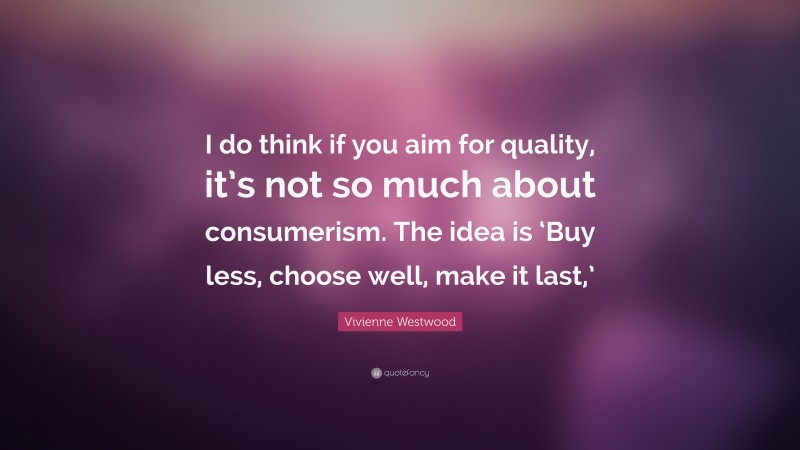 Vivienne Westwood Quote: “I do think if you aim for quality, it’s not so much about consumerism. The idea is ‘Buy less, choose well, make it last,’”