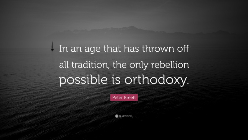 Peter Kreeft Quote: “In an age that has thrown off all tradition, the only rebellion possible is orthodoxy.”