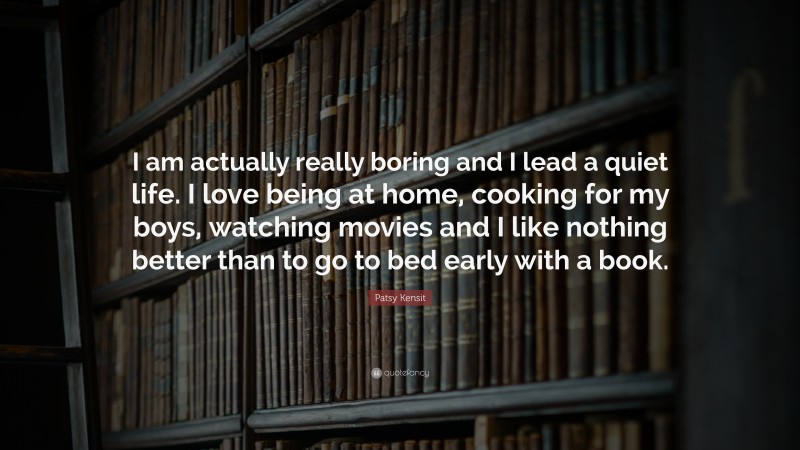 Patsy Kensit Quote: “I am actually really boring and I lead a quiet life. I love being at home, cooking for my boys, watching movies and I like nothing better than to go to bed early with a book.”