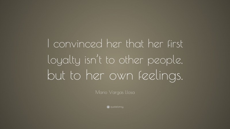 Mario Vargas Llosa Quote: “I convinced her that her first loyalty isn’t to other people, but to her own feelings.”