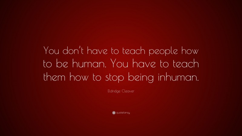 Eldridge Cleaver Quote: “You don’t have to teach people how to be human. You have to teach them how to stop being inhuman.”