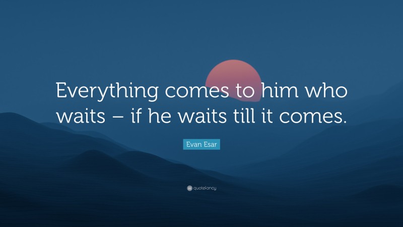 Evan Esar Quote: “Everything comes to him who waits – if he waits till it comes.”