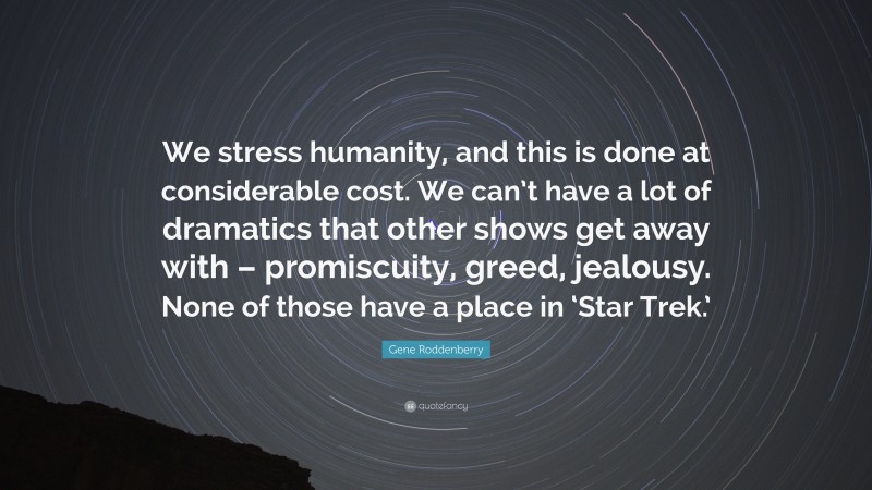 Gene Roddenberry Quote: “We stress humanity, and this is done at considerable cost. We can’t have a lot of dramatics that other shows get away with – promiscuity, greed, jealousy. None of those have a place in ‘Star Trek.’”
