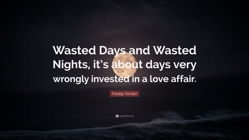 Freddy Fender Quote: “Wasted Days and Wasted Nights, it’s about days very wrongly invested in a love affair.”