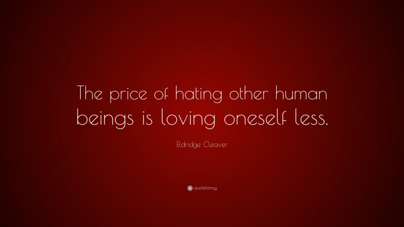 Eldridge Cleaver Quote: “The price of hating other human beings is loving oneself less.”