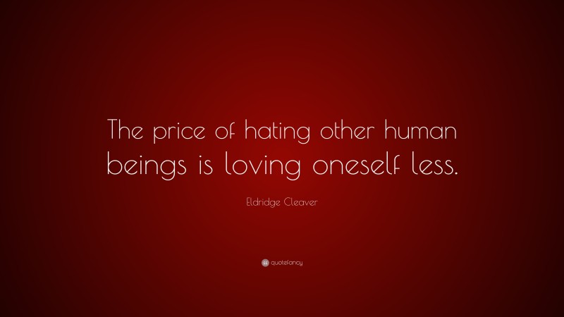 Eldridge Cleaver Quote: “The price of hating other human beings is loving oneself less.”