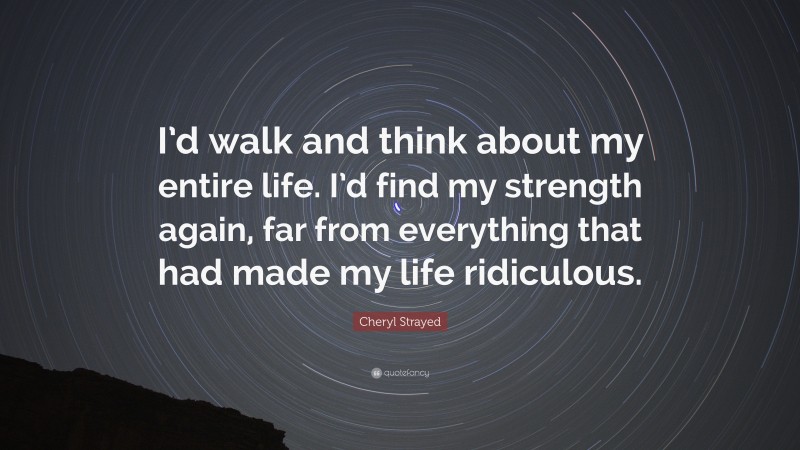 Cheryl Strayed Quote: “I’d walk and think about my entire life. I’d find my strength again, far from everything that had made my life ridiculous.”