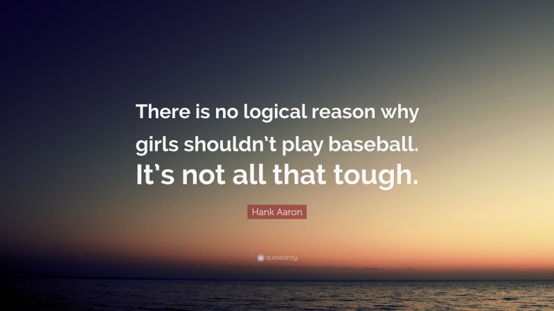 Hank Aaron Quote: “There is no logical reason why girls shouldn’t play baseball. It’s not all that tough.”