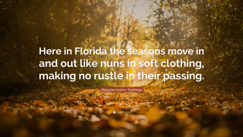Marjorie Kinnan Rawlings Quote: “Here in Florida the seasons move in and out like nuns in soft clothing, making no rustle in their passing.”