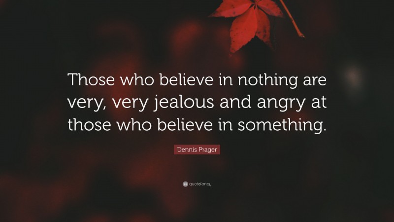 Dennis Prager Quote: “Those who believe in nothing are very, very jealous and angry at those who believe in something.”