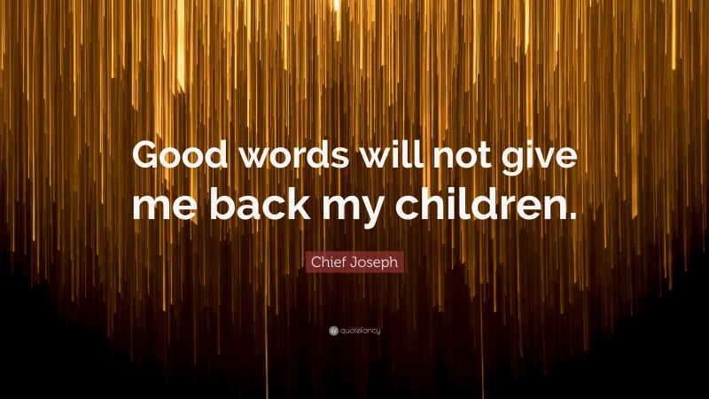 Chief Joseph Quote: “Good words will not give me back my children.”