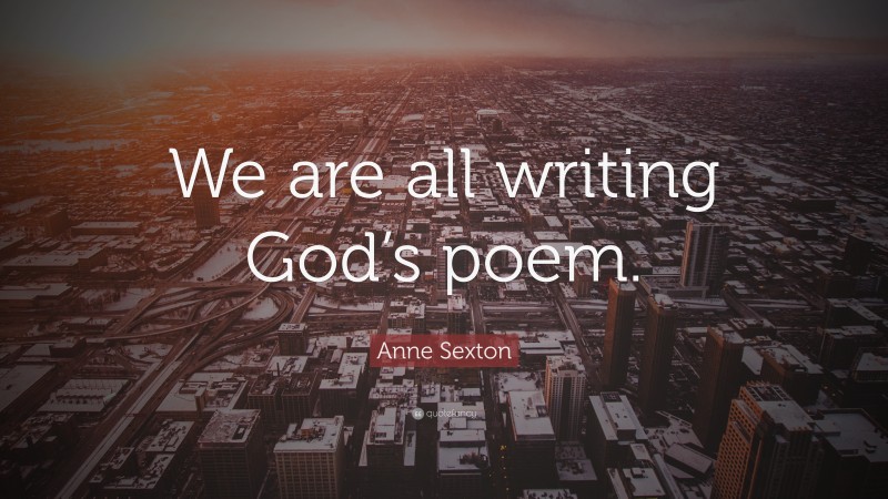 Anne Sexton Quote: “We are all writing God’s poem.”