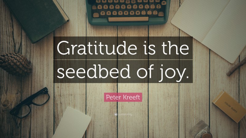 Peter Kreeft Quote: “Gratitude is the seedbed of joy.”