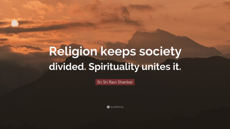 Sri Sri Ravi Shankar Quote: “Religion keeps society divided. Spirituality unites it.”