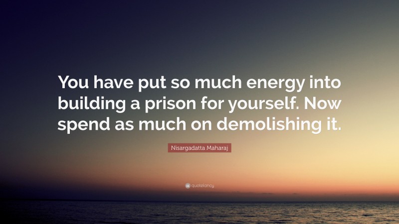 Nisargadatta Maharaj Quote: “You have put so much energy into building a prison for yourself. Now spend as much on demolishing it.”