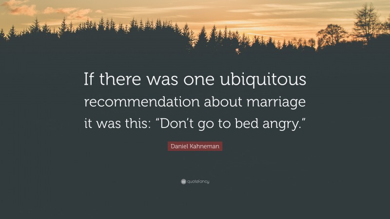 Daniel Kahneman Quote: “If there was one ubiquitous recommendation about marriage it was this: “Don’t go to bed angry.””