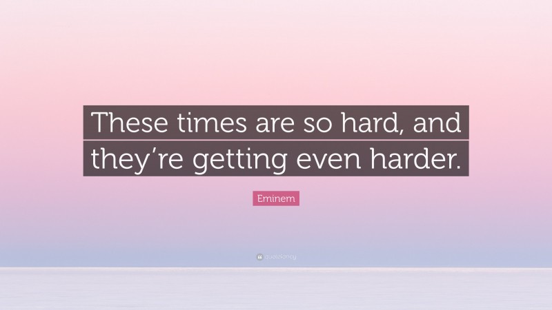Eminem Quote: “These times are so hard, and they’re getting even harder.”