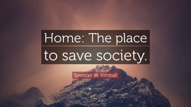 Spencer W. Kimball Quote: “Home: The place to save society.”