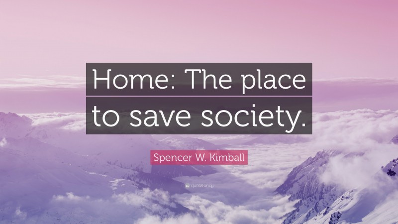 Spencer W. Kimball Quote: “Home: The place to save society.”