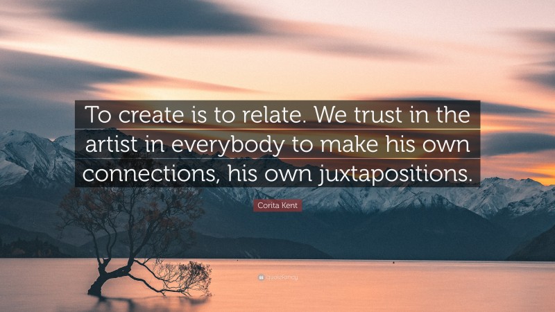 Corita Kent Quote: “To create is to relate. We trust in the artist in everybody to make his own connections, his own juxtapositions.”