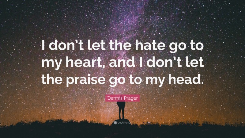 Dennis Prager Quote: “I don’t let the hate go to my heart, and I don’t let the praise go to my head.”