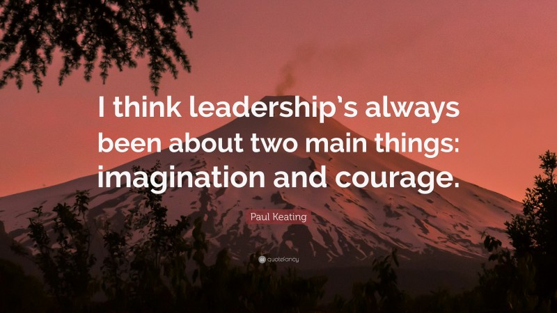 Paul Keating Quote: “I think leadership’s always been about two main things: imagination and courage.”