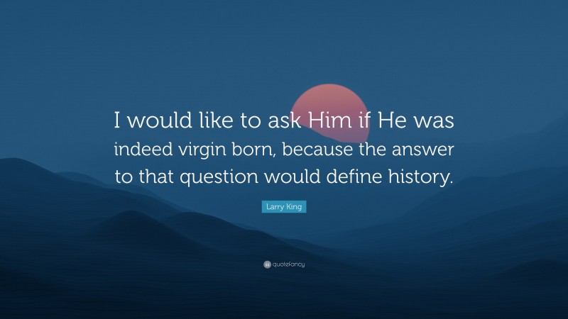 Larry King Quote: “I would like to ask Him if He was indeed virgin born, because the answer to that question would define history.”