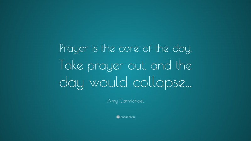 Amy Carmichael Quote: “Prayer is the core of the day. Take prayer out, and the day would collapse...”