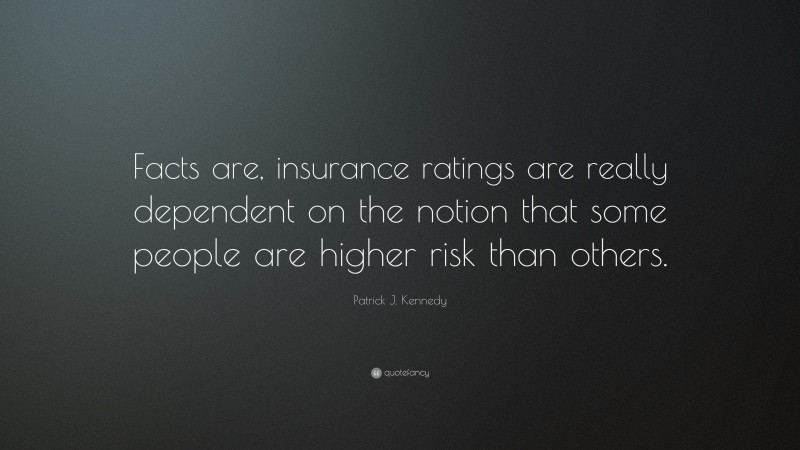 Patrick J. Kennedy Quote: “Facts are, insurance ratings are really dependent on the notion that some people are higher risk than others.”