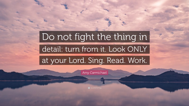 Amy Carmichael Quote: “Do not fight the thing in detail: turn from it. Look ONLY at your Lord. Sing. Read. Work.”