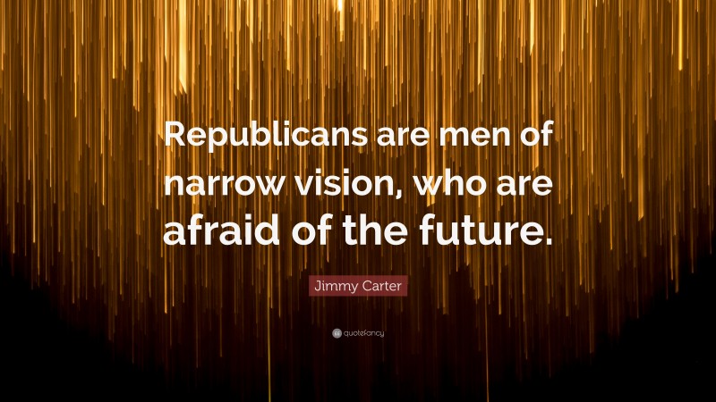 Jimmy Carter Quote: “Republicans are men of narrow vision, who are afraid of the future.”
