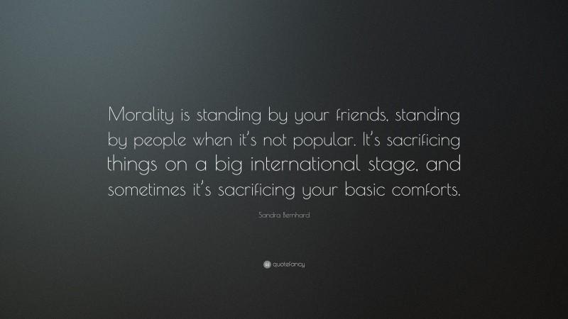 Sandra Bernhard Quote: “Morality is standing by your friends, standing by people when it’s not popular. It’s sacrificing things on a big international stage, and sometimes it’s sacrificing your basic comforts.”