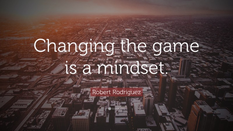 Robert Rodríguez Quote: “Changing the game is a mindset.”