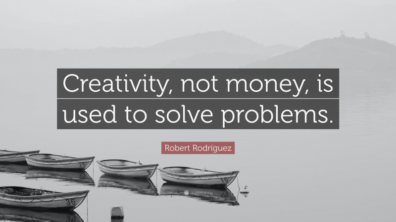 Robert Rodríguez Quote: “Creativity, not money, is used to solve problems.”