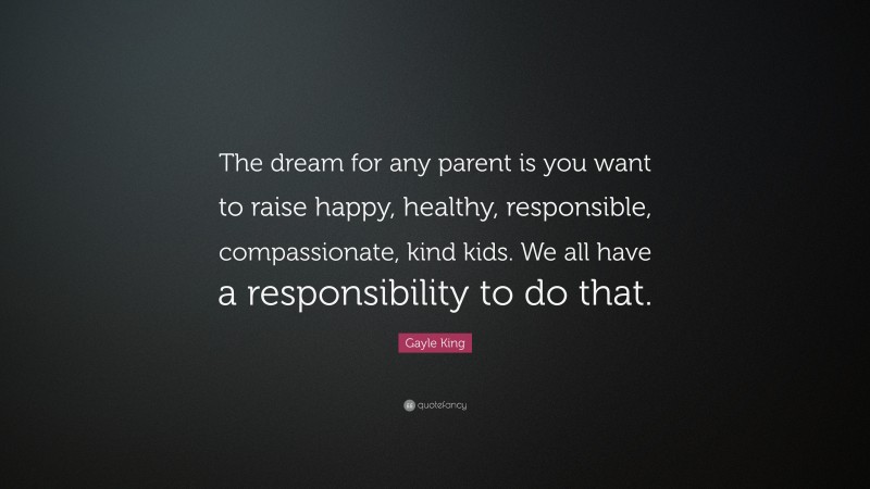 Gayle King Quote: “The dream for any parent is you want to raise happy, healthy, responsible, compassionate, kind kids. We all have a responsibility to do that.”