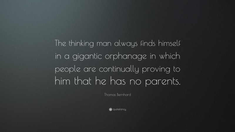 Thomas Bernhard Quote: “The thinking man always finds himself in a gigantic orphanage in which people are continually proving to him that he has no parents.”
