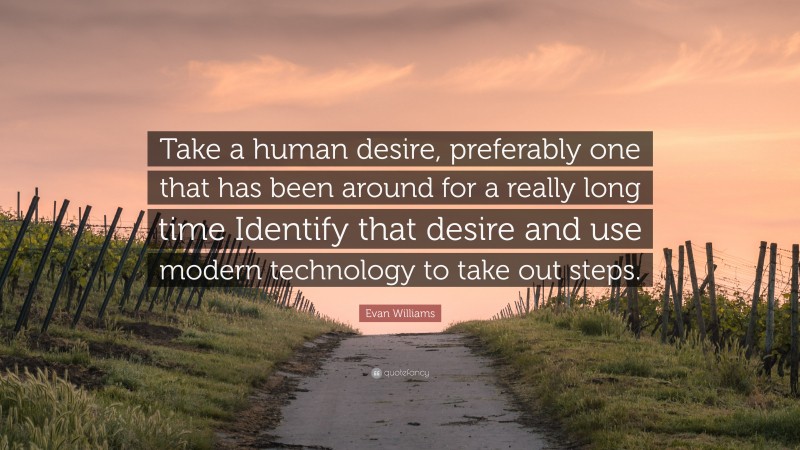 Evan Williams Quote: “Take a human desire, preferably one that has been around for a really long time Identify that desire and use modern technology to take out steps.”