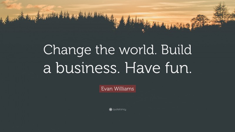 Evan Williams Quote: “Change the world. Build a business. Have fun.”