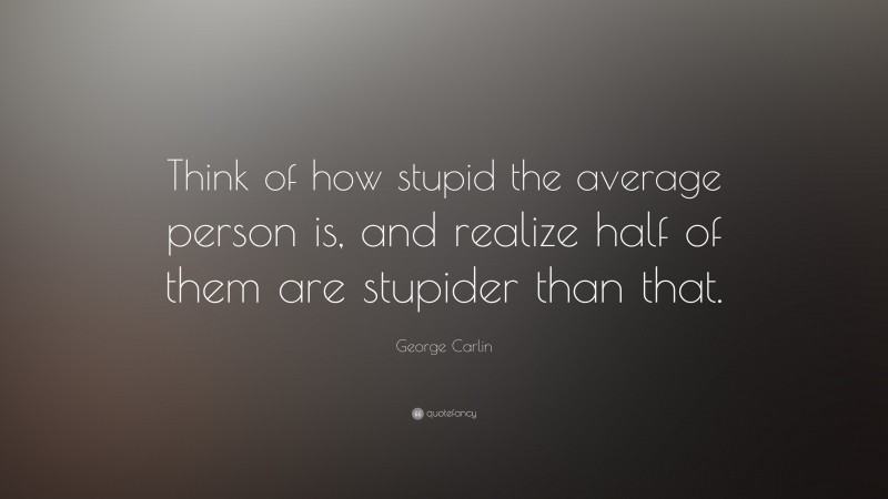 George Carlin Quote: “Think of how stupid the average person is, and realize half of them are stupider than that.”