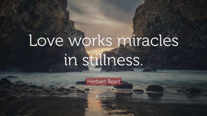 Herbert Read Quote: “Love works miracles in stillness.”