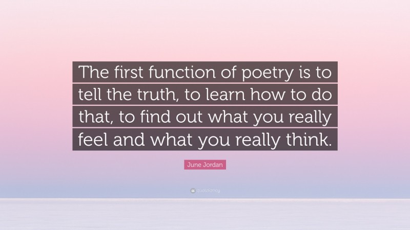 June Jordan Quote: “The first function of poetry is to tell the truth, to learn how to do that, to find out what you really feel and what you really think.”