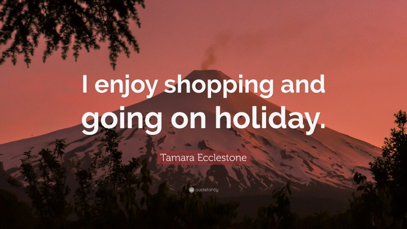 Tamara Ecclestone Quote: “I enjoy shopping and going on holiday.”