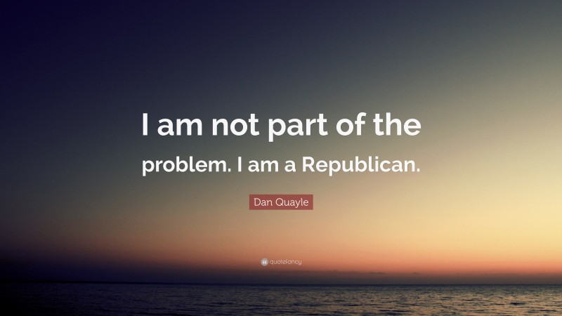 Dan Quayle Quote: “I am not part of the problem. I am a Republican.”