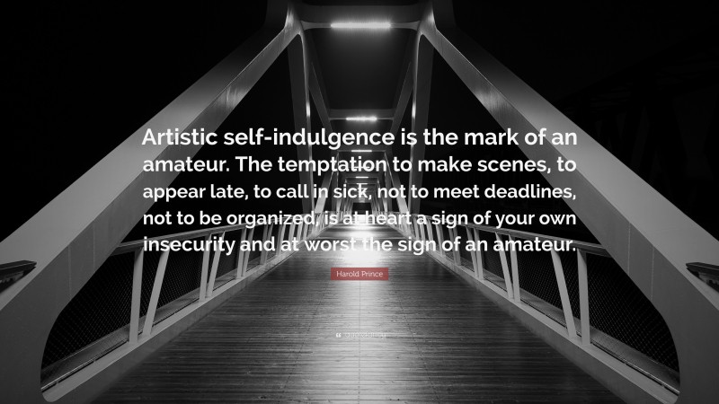 Harold Prince Quote: “Artistic self-indulgence is the mark of an amateur. The temptation to make scenes, to appear late, to call in sick, not to meet deadlines, not to be organized, is at heart a sign of your own insecurity and at worst the sign of an amateur.”