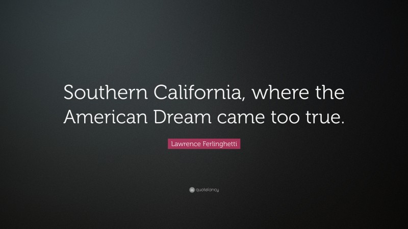 Lawrence Ferlinghetti Quote: “Southern California, where the American Dream came too true.”